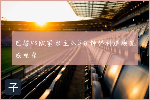 巴黎vs欧塞尔主队3分钟替补连线完成绝杀
